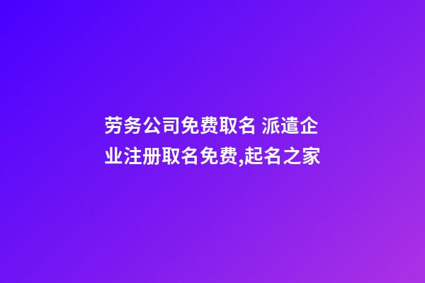 劳务公司免费取名 派遣企业注册取名免费,起名之家-第1张-公司起名-玄机派